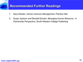 Recommended Further Readings Gary Dessler,  Human resource Management,  Prentice Hall  Susan Jackson and Randall Schuler,  Managing Human Resource : A Partnership Perspective,  South-Western College Publishing 