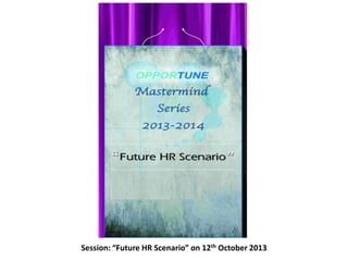 Opportune
Session: “Future HR Mastermind Series "Future of
Scenario” on 12th October 2013
HR"

 