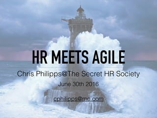 HR MEETS AGILE
Chris Philipps@The Secret HR Society
June 30th 2016
cphilipps@me.com
 