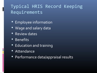 Typical HRIS Record Keeping
Requirements
 Employee information
 Wage and salary data
 Review dates
 Benefits
 Education and training
 Attendance
 Performance data/appraisal results
 