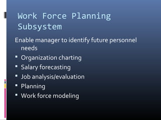 Work Force Planning
Subsystem
Enable manager to identify future personnel
needs
 Organization charting
 Salary forecasting
 Job analysis/evaluation
 Planning
 Work force modeling
 