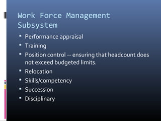 Work Force Management
Subsystem
 Performance appraisal
 Training
 Position control -- ensuring that headcount does
not exceed budgeted limits.
 Relocation
 Skills/competency
 Succession
 Disciplinary
 