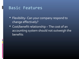 Basic Features
 Flexibility- Can your company respond to
change effectively?
 Cost/benefit relationship – The cost of an
accounting system should not outweigh the
benefits
 