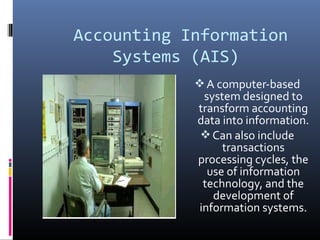 Accounting Information
Systems (AIS)
A computer-based
system designed to
transform accounting
data into information.
Can also include
transactions
processing cycles, the
use of information
technology, and the
development of
information systems.
 