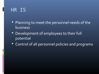 HR IS
 Planning to meet the personnel needs of the
business
 Development of employees to their full
potential
 Control of all personnel policies and programs
 