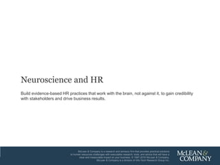McLean & Company 11
McLean & Company is a research and advisory firm that provides practical solutions
to human resources challenges with executable research, tools, and advice that will have a
clear and measurable impact on your business. © 1997-2016 McLean & Company.
McLean & Company is a division of Info-Tech Research Group Inc.
Neuroscience and HR
Build evidence-based HR practices that work with the brain, not against it, to gain credibility
with stakeholders and drive business results.
 