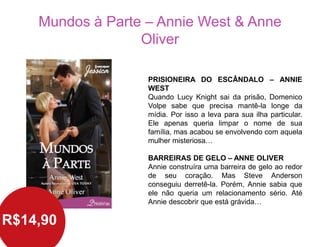 Mundos à Parte – Annie West & Anne
Oliver
R$14,90
PRISIONEIRA DO ESCÂNDALO – ANNIE
WEST
Quando Lucy Knight sai da prisão, Domenico
Volpe sabe que precisa mantê-la longe da
mídia. Por isso a leva para sua ilha particular.
Ele apenas queria limpar o nome de sua
família, mas acabou se envolvendo com aquela
mulher misteriosa…
BARREIRAS DE GELO – ANNE OLIVER
Annie construíra uma barreira de gelo ao redor
de seu coração. Mas Steve Anderson
conseguiu derretê-la. Porém, Annie sabia que
ele não queria um relacionamento sério. Até
Annie descobrir que está grávida…
 