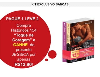 KIT EXCLUSIVO BANCAS
PAGUE 1 LEVE 2
Compre
Históricos 154
“Toque de
Coragem” e
GANHE de
presente
JESSICA por
apenas
R$13,90!
 