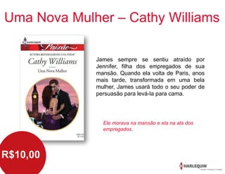 James sempre se sentiu atraído por
Jennifer, filha dos empregados de sua
mansão. Quando ela volta de Paris, anos
mais tarde, transformada em uma bela
mulher, James usará todo o seu poder de
persuasão para levá-la para cama.
Uma Nova Mulher – Cathy Williams
R$10,00
Ele morava na mansão e ela na ala dos
empregados.
 