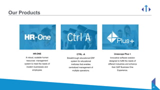 ‹#›
Our Products
HR-ONE
A robust, scalable human
resources management
system to meet the needs of
modern businesses and
employees
CTRL -A
Breakthrough educational ERP
system for educational
institutes that enables
centralized management of
multiple operations.
Uneecops Plus +
Innovative software solution
designed to fulfill the needs of
different industries and enhance
their SAP Business One
Experience.
 