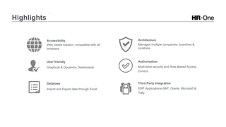 Highlights
Accessibility
Web based solution, compatible with all
browsers.
User friendly
Graphical & Dynamics Dashboards
Architecture
Manages multiple companies, branches &
locations
Authorization
Multi-level security and Role-Based Access
Control.
Database
Import and Export data through Excel
Third Party Integration
ERP Applications-SAP, Oracle, Microsoft &
Tally
 