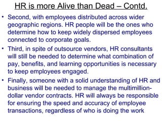 HR is more Alive than Dead – Contd. <ul><li>Second, with employees distributed across wider geographic regions. HR people ...