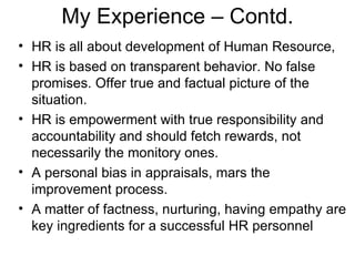 My Experience – Contd. <ul><li>HR is all about development of Human Resource, </li></ul><ul><li>HR is based on transparent...