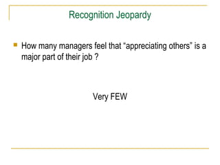 Recognition Jeopardy


How many managers feel that “appreciating others” is a
major part of their job ?

Very FEW

 