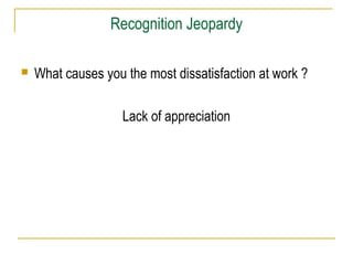 Recognition Jeopardy


What causes you the most dissatisfaction at work ?
Lack of appreciation

 