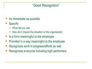 “Good Recognition”




As immediate as possible
Specific








What did you see
How did it impact the situation or the organization

In a form meaningful to the employee
Provided in a way meaningful to the employee
Recognizes work in progress/efforts as well
Recognizes everyone including high performers

 