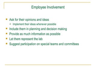 Employee Involvement


Ask for their opinions and ideas







Implement their ideas whenever possible

Include them in planning and decision making
Provide as much information as possible
Let them represent the lab
Suggest participation on special teams and committees

 