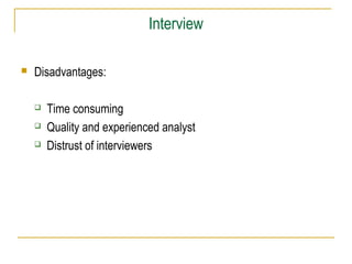 Interview


Disadvantages:




Time consuming
Quality and experienced analyst
Distrust of interviewers

 