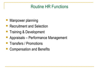 Routine HR Functions







Manpower planning
Recruitment and Selection
Training & Development
Appraisals – Performance Management
Transfers / Promotions
Compensation and Benefits

 