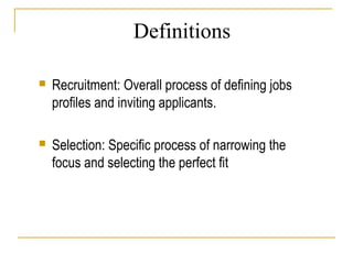 Definitions


Recruitment: Overall process of defining jobs
profiles and inviting applicants.



Selection: Specific process of narrowing the
focus and selecting the perfect fit

 