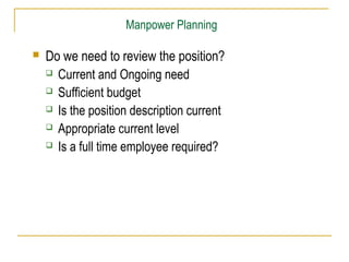 Manpower Planning


Do we need to review the position?
 Current and Ongoing need
 Sufficient budget
 Is the position description current
 Appropriate current level
 Is a full time employee required?

 