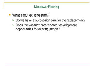 Manpower Planning


What about existing staff?
 Do we have a succession plan for the replacement?
 Does the vacancy create career development
opportunities for existing people?

 
