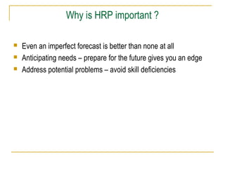 Why is HRP important ?




Even an imperfect forecast is better than none at all
Anticipating needs – prepare for the future gives you an edge
Address potential problems – avoid skill deficiencies

 