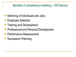 Benefits of competency-modeling – HR Delivery







Matching of Individuals and Jobs
Employee Selection
Training and Development
Professional and Personal Development
Performance Measurement
Succession Planning

 