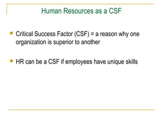 Human Resources as a CSF


Critical Success Factor (CSF) = a reason why one
organization is superior to another



HR can be a CSF if employees have unique skills

 