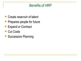 Benefits of HRP






Create reservoir of talent
Prepares people for future
Expand or Contract
Cut Costs
Succession Planning

 