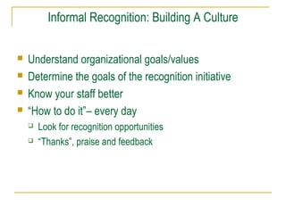 Informal Recognition: Building A Culture
 Understand organizational goals/values
 Determine the goals of the recognition initiative
 Know your staff better
 “How to do it”– every day
 Look for recognition opportunities
 “Thanks”, praise and feedback
 