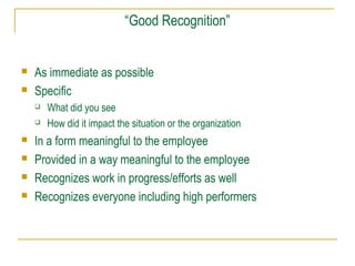 “Good Recognition”
 As immediate as possible
 Specific
 What did you see
 How did it impact the situation or the organization
 In a form meaningful to the employee
 Provided in a way meaningful to the employee
 Recognizes work in progress/efforts as well
 Recognizes everyone including high performers
 