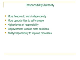 Responsibility/Authority
 More freedom to work independently
 More opportunities to self-manage
 Higher levels of responsibility
 Empowerment to make more decisions
 Ability/responsibility to improve processes
 