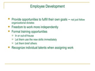 Employee Development
 Provide opportunities to fulfill their own goals – not just follow
organizational dictates
 Freedom to work more independently
 Formal training opportunities
 In or out-of-house
 Let them use the new skills immediately
 Let them brief others
 Recognize individual talents when assigning work
 