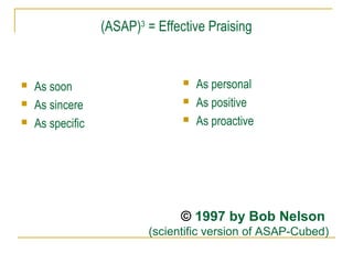 (ASAP)3
= Effective Praising
 As soon
 As sincere
 As specific
 As personal
 As positive
 As proactive
© 1997 by Bob Nelson
(scientific version of ASAP-Cubed)
 