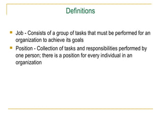 Definitions
 Job - Consists of a group of tasks that must be performed for an
organization to achieve its goals
 Position - Collection of tasks and responsibilities performed by
one person; there is a position for every individual in an
organization
 
