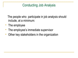 Conducting Job Analysis
The people who participate in job analysis should
include, at a minimum:
 The employee
 The employee’s immediate supervisor
 Other key stakeholders in the organization
 