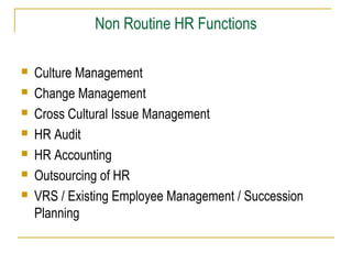Non Routine HR Functions
 Culture Management
 Change Management
 Cross Cultural Issue Management
 HR Audit
 HR Accounting
 Outsourcing of HR
 VRS / Existing Employee Management / Succession
Planning
 