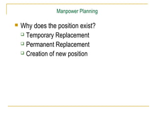 Manpower Planning
 Why does the position exist?
 Temporary Replacement
 Permanent Replacement
 Creation of new position
 
