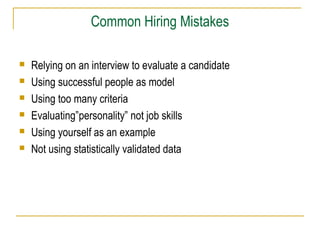 Common Hiring Mistakes
 Relying on an interview to evaluate a candidate
 Using successful people as model
 Using too many criteria
 Evaluating”personality” not job skills
 Using yourself as an example
 Not using statistically validated data
 