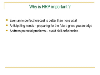 Why is HRP important ?
 Even an imperfect forecast is better than none at all
 Anticipating needs – preparing for the future gives you an edge
 Address potential problems – avoid skill deficiencies
 