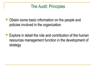 The Audit: Principles
 Obtain some basic information on the people and
policies involved in the organization
 Explore in detail the role and contribution of the human
resources management function in the development of
strategy
 