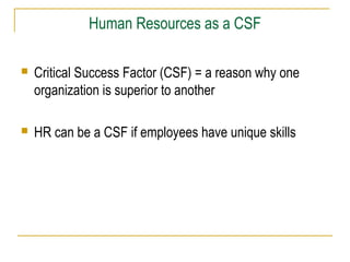 Human Resources as a CSF
 Critical Success Factor (CSF) = a reason why one
organization is superior to another
 HR can be a CSF if employees have unique skills
 