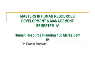 MASTERS IN HUMAN RESOURCES
DEVELOPMENT & MANAGEMENT
SEMESTER–IV
Human Resource Planning 100 Marks Sem
IV
Dr. Prachi Murkute
 