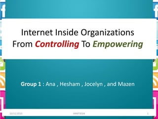 Internet Inside OrganizationsFrom Controlling To Empowering Group 1 : Ana , Hesham , Jocelyn , and Mazen 10/11/2010 1 HRMT8504 