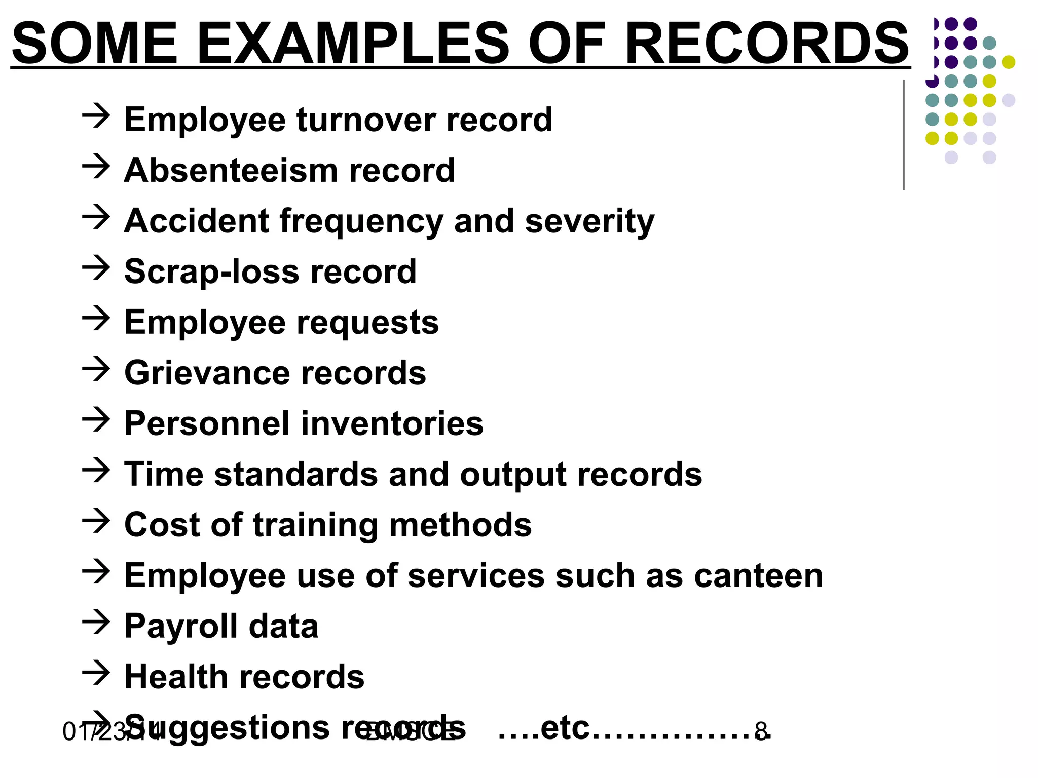 SOME EXAMPLES OF RECORDS
 Employee turnover record
 Absenteeism record
 Accident frequency and severity
 Scrap-loss record
 Employee requests
 Grievance records
 Personnel inventories
 Time standards and output records
 Cost of training methods
 Employee use of services such as canteen
 Payroll data
 Health records
 Suggestions records ….etc…………….
01/23/14
BMSCE
8

 