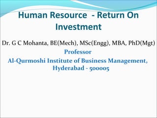 Human Resource - Return On
Investment
Dr. G C Mohanta, BE(Mech), MSc(Engg), MBA, PhD(Mgt)
Professor
Al-Qurmoshi Institute of Business Management,
Hyderabad - 500005
 