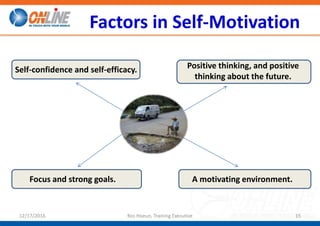 Factors in Self-Motivation
12/17/2016 Ros Hoeun, Training Executive 15
Self-confidence and self-efficacy. Positive thinking, and positive
thinking about the future.
Focus and strong goals. A motivating environment.
 