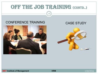 OFF THE JOB TRAINING (CONTD..)
16

CONFERENCE TRAINING

MET Institute of Management

CASE STUDY

HRM

1/22/2014

 