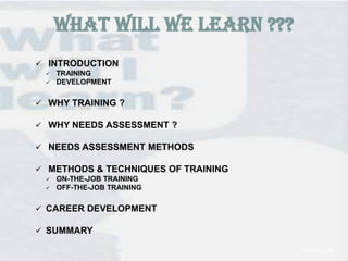 WHAT WILL WE LEARN ???
 INTRODUCTION



TRAINING
DEVELOPMENT

 WHY TRAINING ?
 WHY NEEDS ASSESSMENT ?

 NEEDS ASSESSMENT METHODS
 METHODS & TECHNIQUES OF TRAINING



ON-THE-JOB TRAINING
OFF-THE-JOB TRAINING

 CAREER DEVELOPMENT
 SUMMARY
1/22/2014

 
